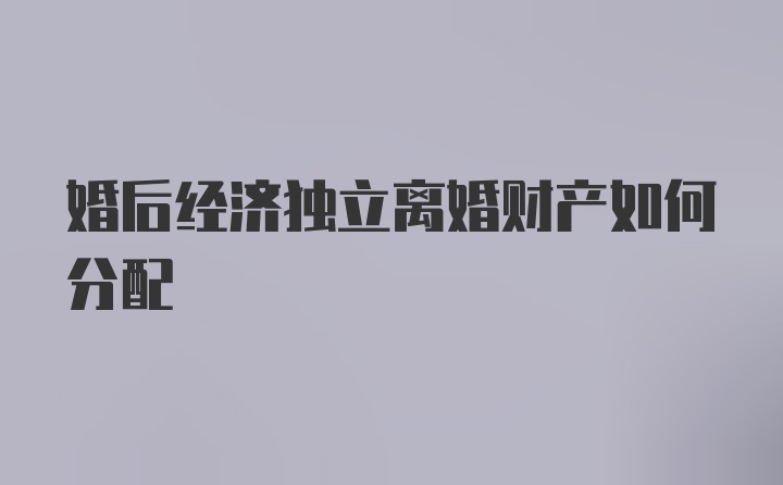 婚后经济独立离婚财产如何分配