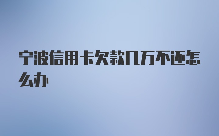 宁波信用卡欠款几万不还怎么办