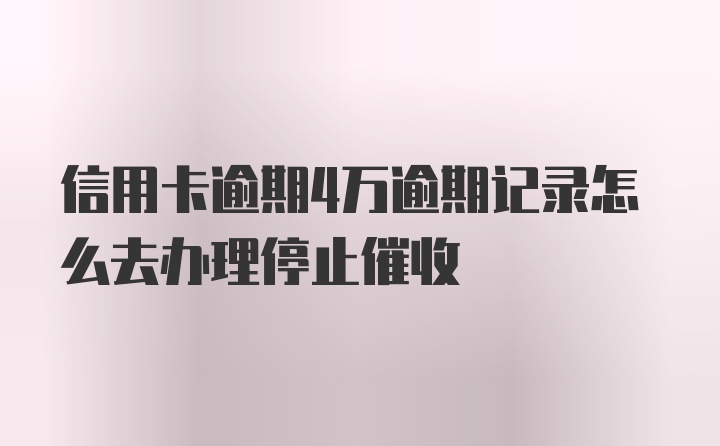 信用卡逾期4万逾期记录怎么去办理停止催收