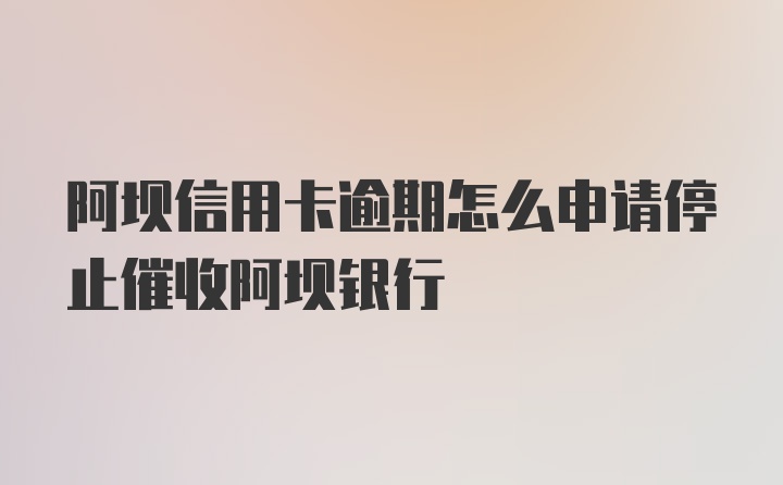 阿坝信用卡逾期怎么申请停止催收阿坝银行