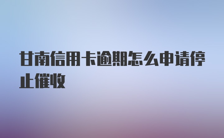 甘南信用卡逾期怎么申请停止催收