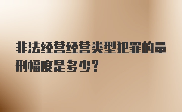 非法经营经营类型犯罪的量刑幅度是多少？