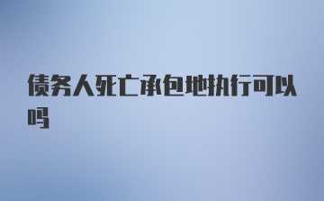 债务人死亡承包地执行可以吗