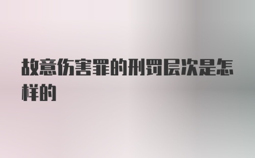 故意伤害罪的刑罚层次是怎样的