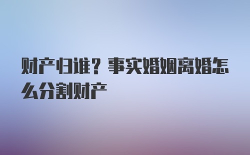 财产归谁？事实婚姻离婚怎么分割财产