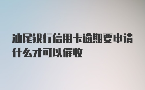 汕尾银行信用卡逾期要申请什么才可以催收