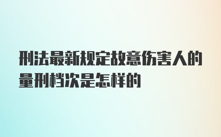 刑法最新规定故意伤害人的量刑档次是怎样的