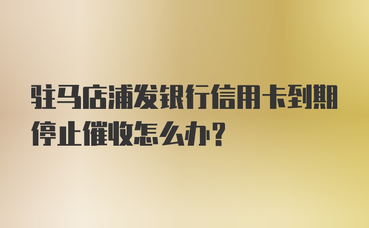 驻马店浦发银行信用卡到期停止催收怎么办？