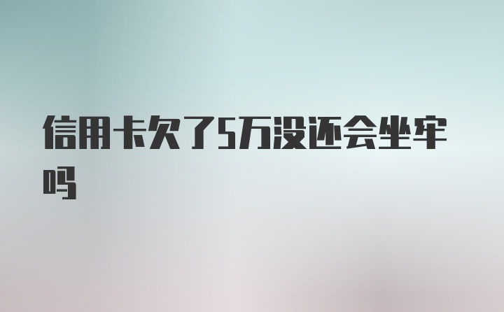 信用卡欠了5万没还会坐牢吗