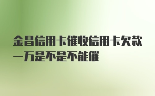 金昌信用卡催收信用卡欠款一万是不是不能催