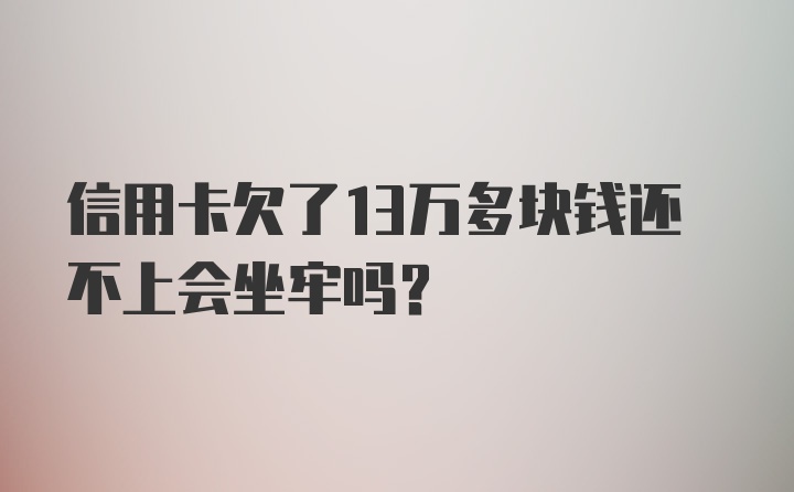 信用卡欠了13万多块钱还不上会坐牢吗？