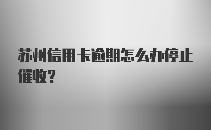 苏州信用卡逾期怎么办停止催收?