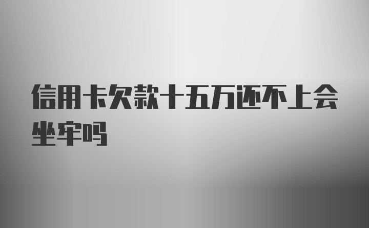 信用卡欠款十五万还不上会坐牢吗