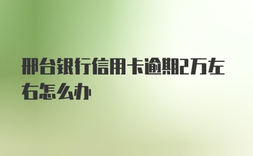 邢台银行信用卡逾期2万左右怎么办