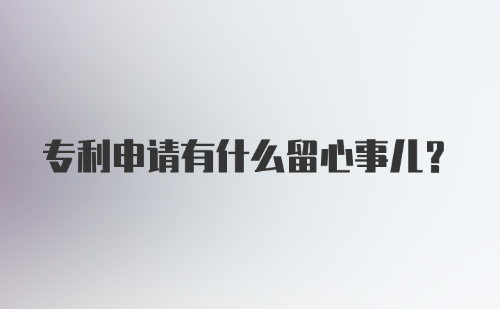 专利申请有什么留心事儿？