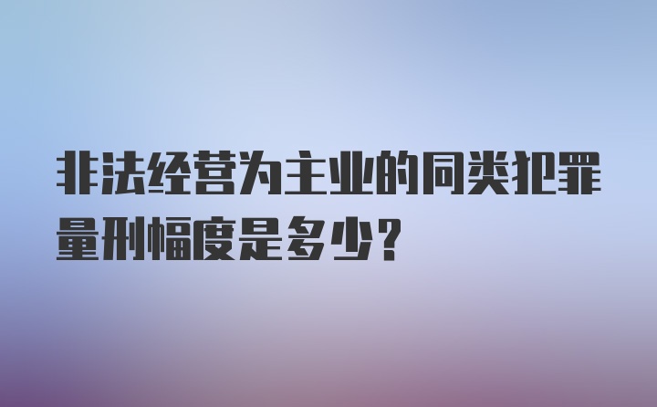 非法经营为主业的同类犯罪量刑幅度是多少？