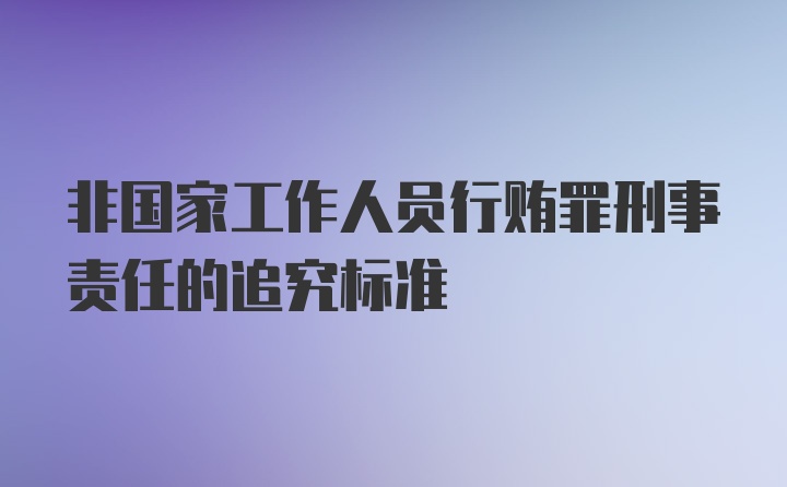 非国家工作人员行贿罪刑事责任的追究标准