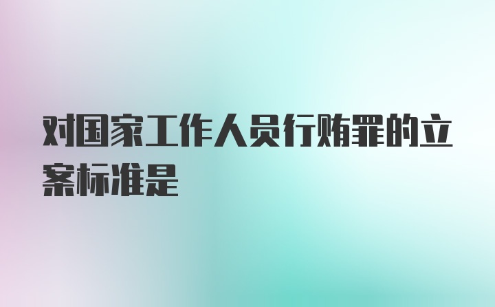 对国家工作人员行贿罪的立案标准是