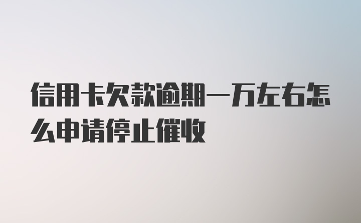 信用卡欠款逾期一万左右怎么申请停止催收