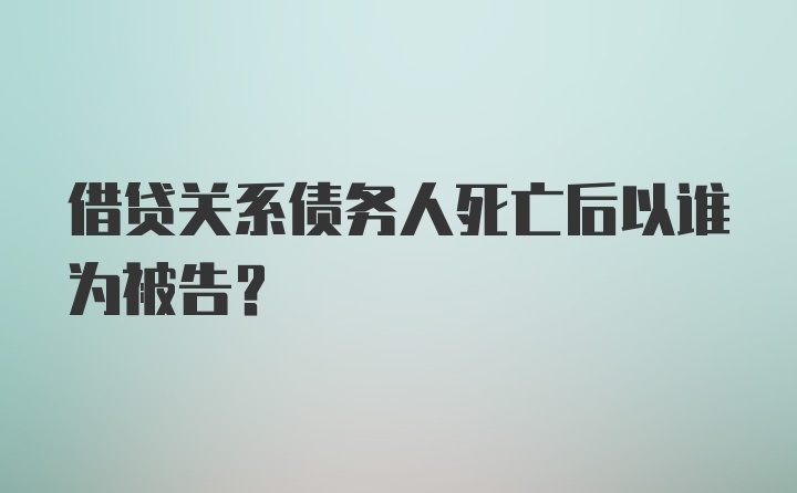 借贷关系债务人死亡后以谁为被告？