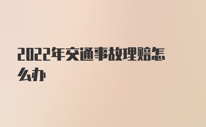 2022年交通事故理赔怎么办