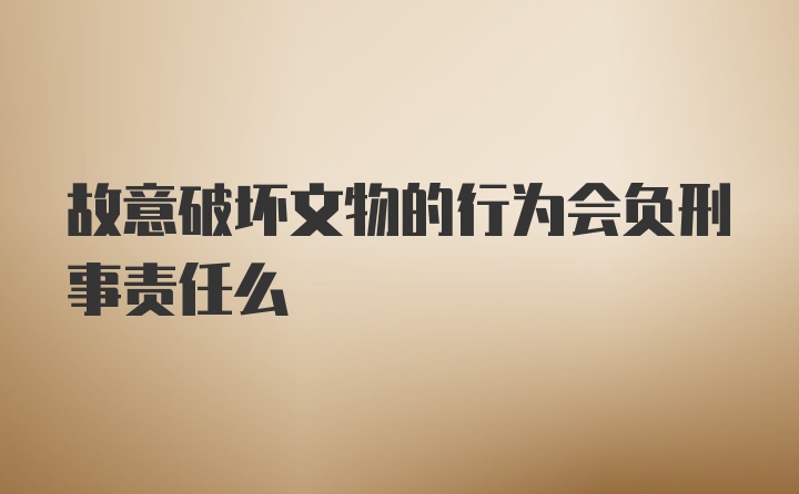 故意破坏文物的行为会负刑事责任么