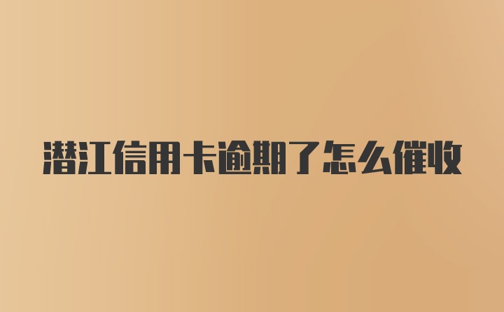 潜江信用卡逾期了怎么催收