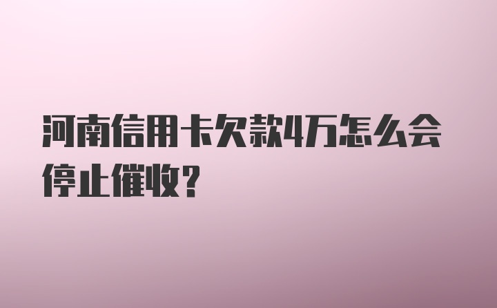 河南信用卡欠款4万怎么会停止催收?