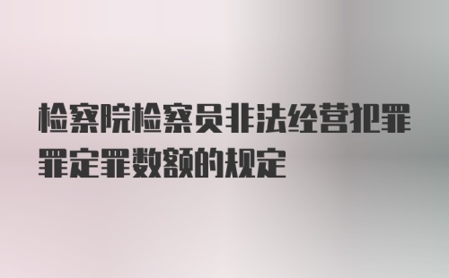 检察院检察员非法经营犯罪罪定罪数额的规定