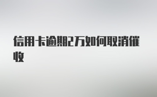 信用卡逾期2万如何取消催收