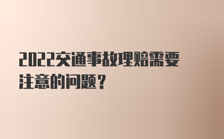 2022交通事故理赔需要注意的问题？