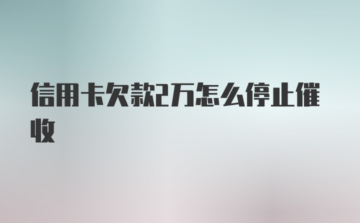 信用卡欠款2万怎么停止催收