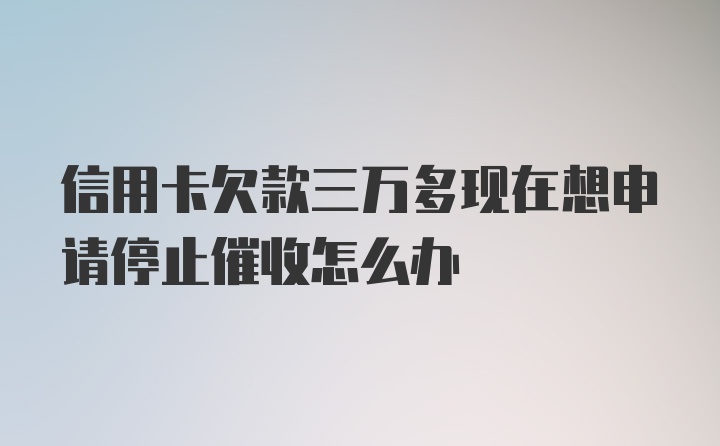 信用卡欠款三万多现在想申请停止催收怎么办