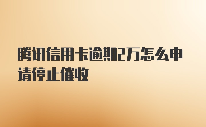 腾讯信用卡逾期2万怎么申请停止催收