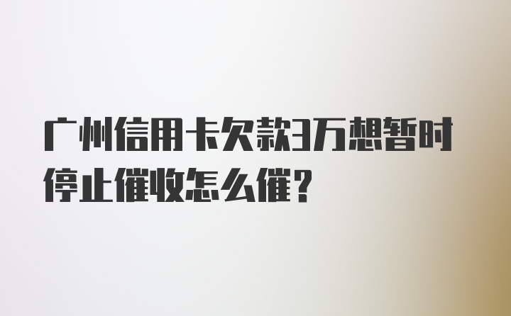 广州信用卡欠款3万想暂时停止催收怎么催？