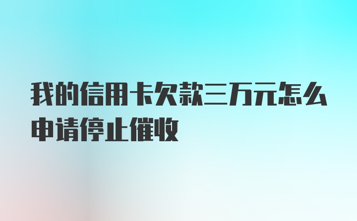 我的信用卡欠款三万元怎么申请停止催收