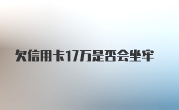 欠信用卡17万是否会坐牢