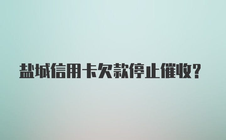 盐城信用卡欠款停止催收？