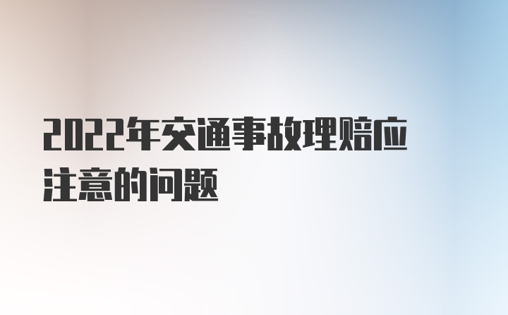 2022年交通事故理赔应注意的问题