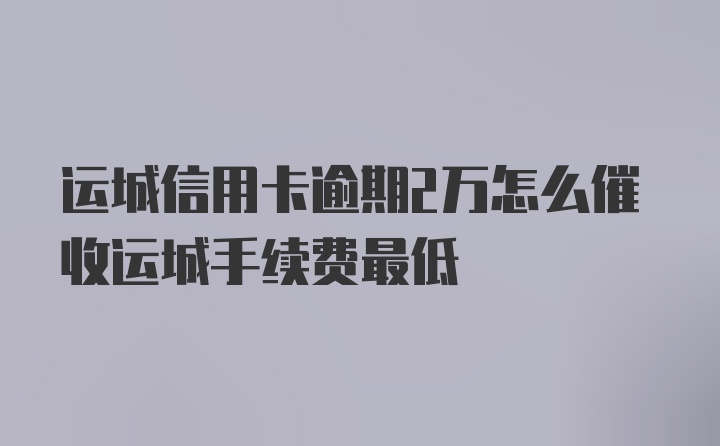 运城信用卡逾期2万怎么催收运城手续费最低