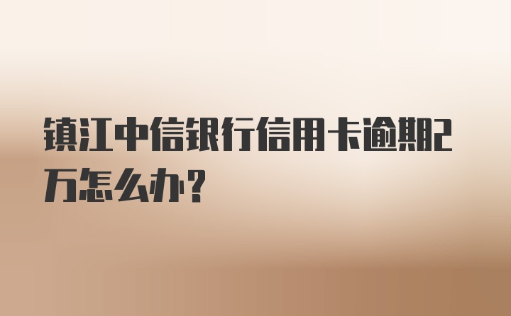 镇江中信银行信用卡逾期2万怎么办?