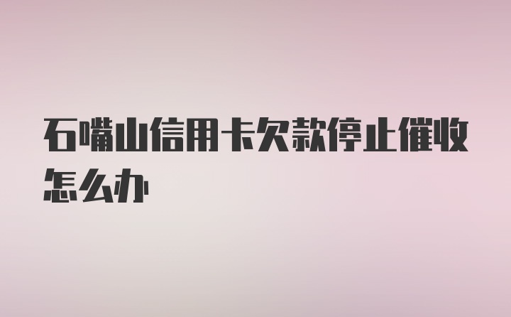 石嘴山信用卡欠款停止催收怎么办