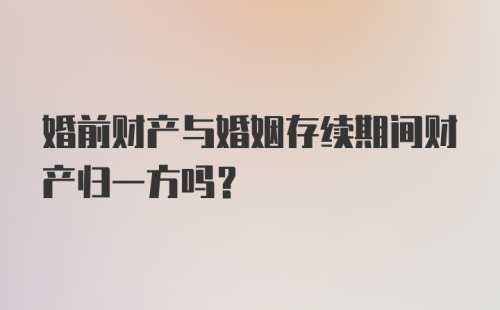 婚前财产与婚姻存续期间财产归一方吗？