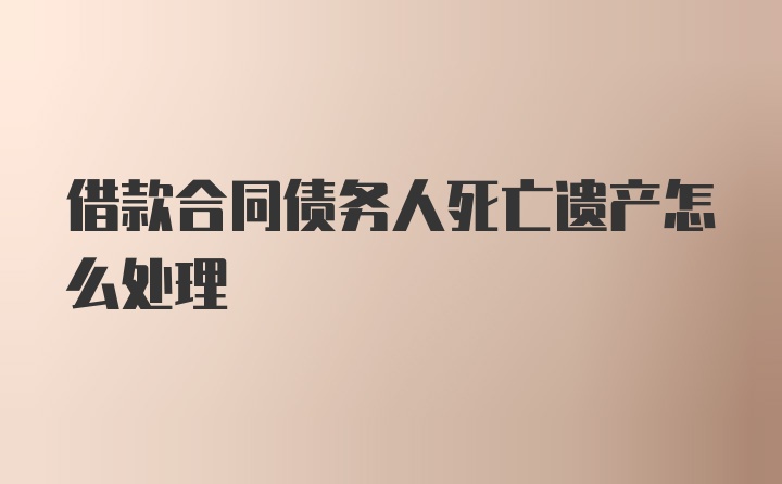 借款合同债务人死亡遗产怎么处理