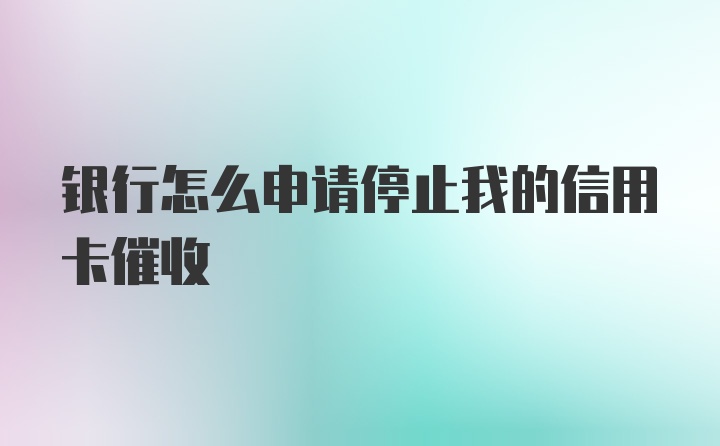 银行怎么申请停止我的信用卡催收