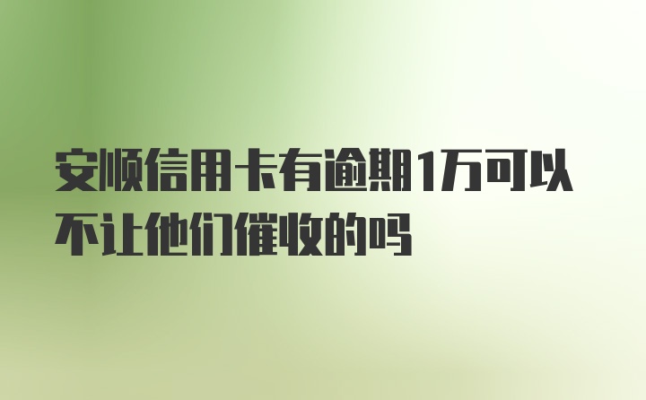 安顺信用卡有逾期1万可以不让他们催收的吗