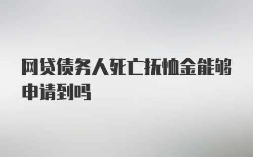 网贷债务人死亡抚恤金能够申请到吗