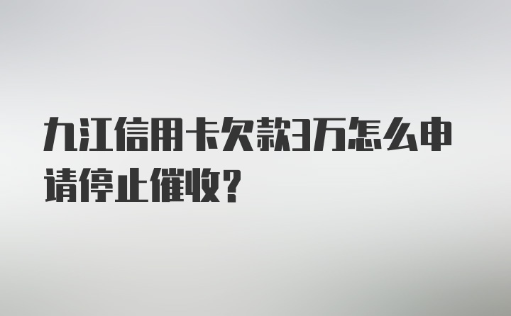 九江信用卡欠款3万怎么申请停止催收？