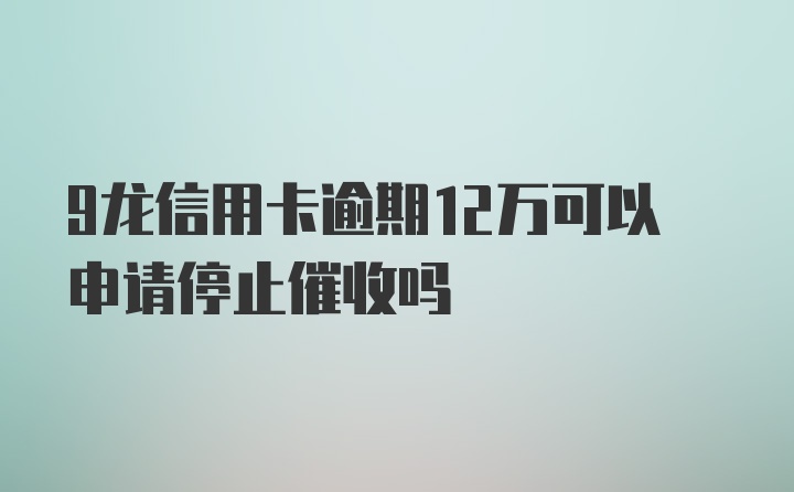 9龙信用卡逾期12万可以申请停止催收吗