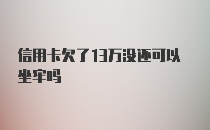 信用卡欠了13万没还可以坐牢吗